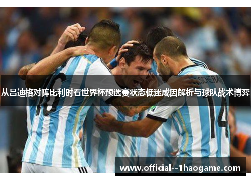 从吕迪格对阵比利时看世界杯预选赛状态低迷成因解析与球队战术博弈 从吕迪格对阵比利时看世界杯预选赛状态低迷成因解析与球队战术博弈