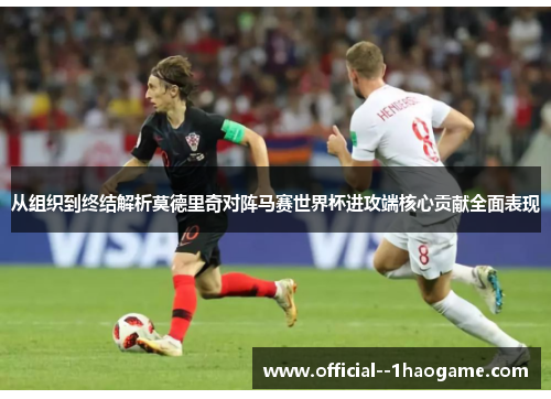 从组织到终结解析莫德里奇对阵马赛世界杯进攻端核心贡献全面表现