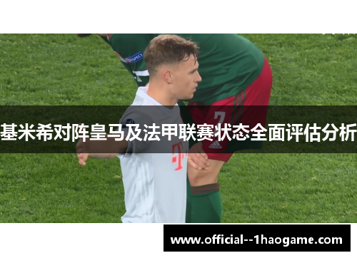 基米希对阵皇马及法甲联赛状态全面评估分析 基米希对阵皇马及法甲联赛状态全面评估分析