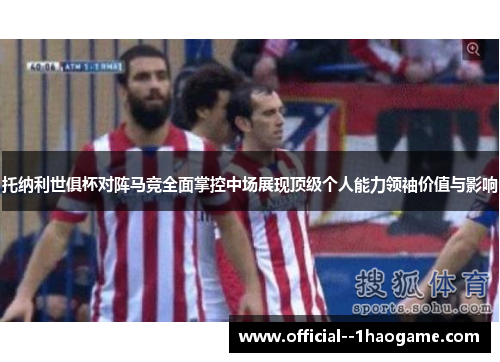 托纳利世俱杯对阵马竞全面掌控中场展现顶级个人能力领袖价值与影响 托纳利世俱杯对阵马竞全面掌控中场展现顶级个人能力领袖价值与影响