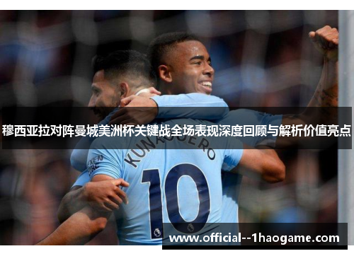 穆西亚拉对阵曼城美洲杯关键战全场表现深度回顾与解析价值亮点 穆西亚拉对阵曼城美洲杯关键战全场表现深度回顾与解析价值亮点