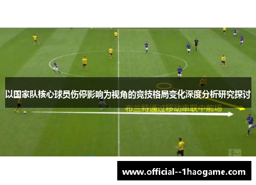 以国家队核心球员伤停影响为视角的竞技格局变化深度分析研究探讨 以国家队核心球员伤停影响为视角的竞技格局变化深度分析研究探讨
