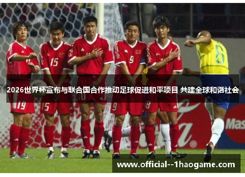 2026世界杯宣布与联合国合作推动足球促进和平项目 共建全球和谐社会