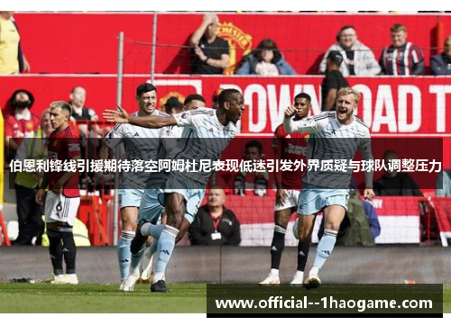 伯恩利锋线引援期待落空阿姆杜尼表现低迷引发外界质疑与球队调整压力 伯恩利锋线引援期待落空阿姆杜尼表现低迷引发外界质疑与球队调整压力