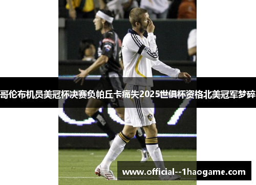 哥伦布机员美冠杯决赛负帕丘卡痛失2025世俱杯资格北美冠军梦碎 哥伦布机员美冠杯决赛负帕丘卡痛失2025世俱杯资格北美冠军梦碎