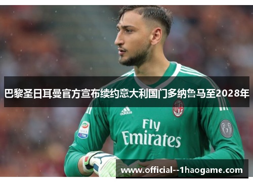 巴黎圣日耳曼官方宣布续约意大利国门多纳鲁马至2028年 巴黎圣日耳曼官方宣布续约意大利国门多纳鲁马至2028年