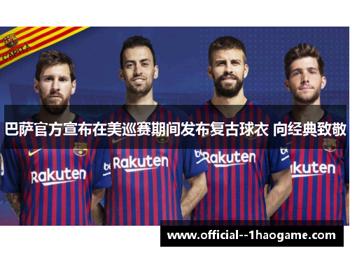 巴萨官方宣布在美巡赛期间发布复古球衣 向经典致敬 巴萨官方宣布在美巡赛期间发布复古球衣 向经典致敬