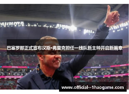 巴塞罗那正式宣布汉斯·弗里克担任一线队新主帅开启新篇章 巴塞罗那正式宣布汉斯·弗里克担任一线队新主帅开启新篇章