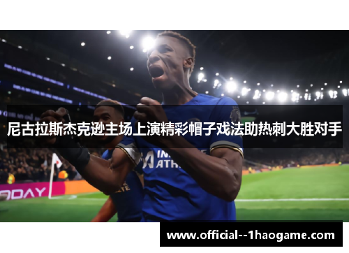 尼古拉斯杰克逊主场上演精彩帽子戏法助热刺大胜对手 尼古拉斯杰克逊主场上演精彩帽子戏法助热刺大胜对手