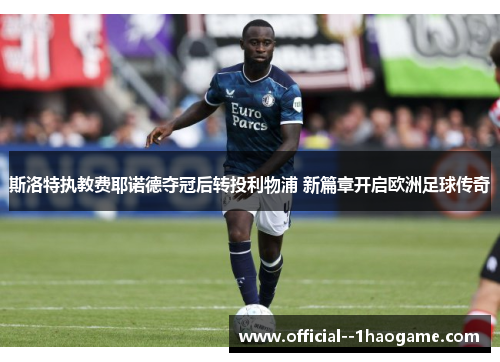 斯洛特执教费耶诺德夺冠后转投利物浦 新篇章开启欧洲足球传奇