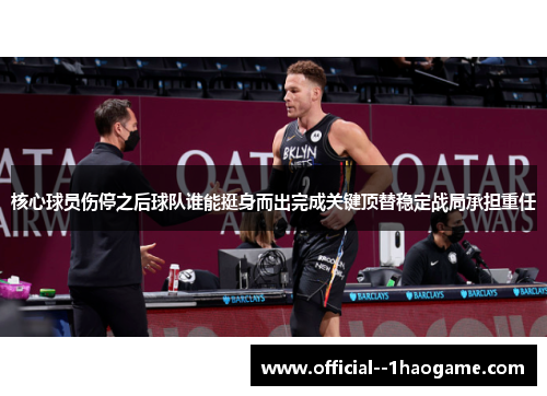 核心球员伤停之后球队谁能挺身而出完成关键顶替稳定战局承担重任