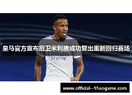 皇马官方宣布后卫米利唐成功复出重新回归赛场