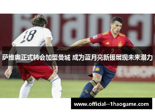 萨维奥正式转会加盟曼城 成为蓝月亮新援展现未来潜力