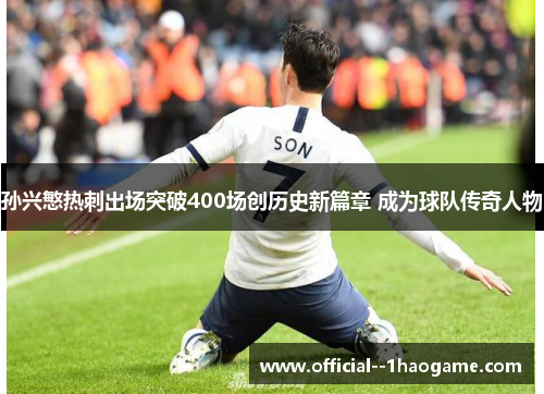 孙兴慜热刺出场突破400场创历史新篇章 成为球队传奇人物 孙兴慜热刺出场突破400场创历史新篇章 成为球队传奇人物