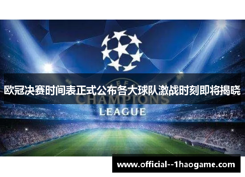 欧冠决赛时间表正式公布各大球队激战时刻即将揭晓 欧冠决赛时间表正式公布各大球队激战时刻即将揭晓