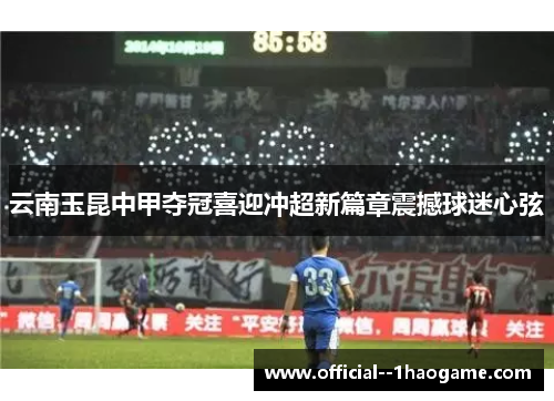 云南玉昆中甲夺冠喜迎冲超新篇章震撼球迷心弦 云南玉昆中甲夺冠喜迎冲超新篇章震撼球迷心弦