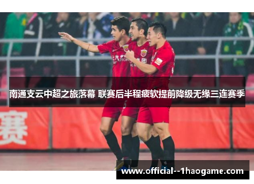 南通支云中超之旅落幕 联赛后半程疲软提前降级无缘三连赛季 南通支云中超之旅落幕 联赛后半程疲软提前降级无缘三连赛季