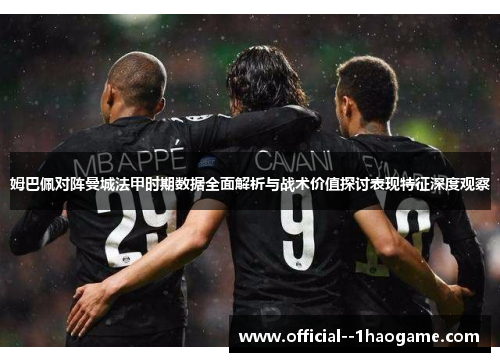 姆巴佩对阵曼城法甲时期数据全面解析与战术价值探讨表现特征深度观察 姆巴佩对阵曼城法甲时期数据全面解析与战术价值探讨表现特征深度观察