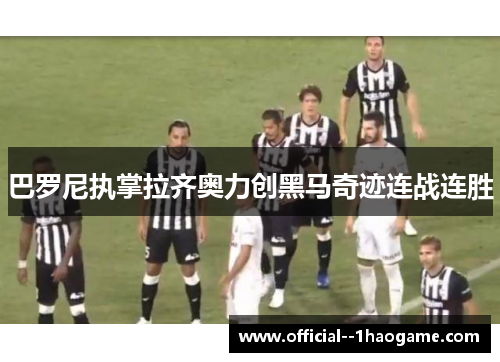 巴罗尼执掌拉齐奥力创黑马奇迹连战连胜 巴罗尼执掌拉齐奥力创黑马奇迹连战连胜