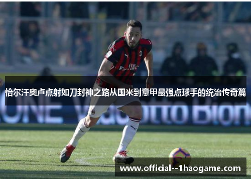 恰尔汗奥卢点射如刀封神之路从国米到意甲最强点球手的统治传奇篇 恰尔汗奥卢点射如刀封神之路从国米到意甲最强点球手的统治传奇篇